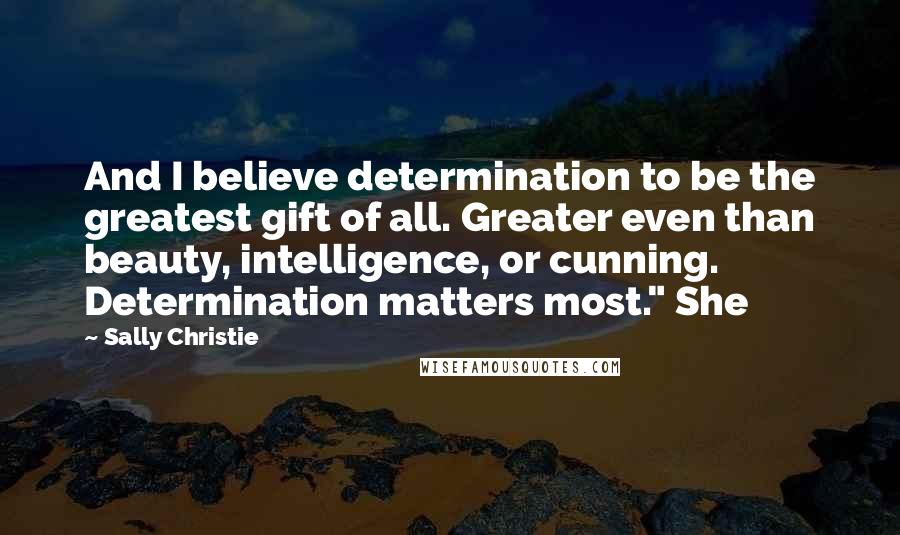 Sally Christie Quotes: And I believe determination to be the greatest gift of all. Greater even than beauty, intelligence, or cunning. Determination matters most." She