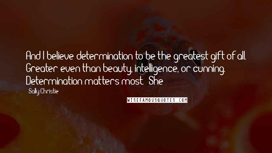 Sally Christie Quotes: And I believe determination to be the greatest gift of all. Greater even than beauty, intelligence, or cunning. Determination matters most." She