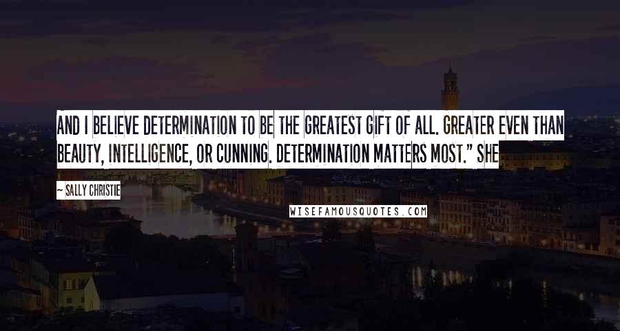 Sally Christie Quotes: And I believe determination to be the greatest gift of all. Greater even than beauty, intelligence, or cunning. Determination matters most." She