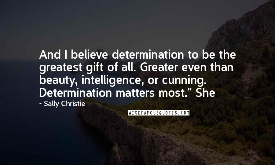 Sally Christie Quotes: And I believe determination to be the greatest gift of all. Greater even than beauty, intelligence, or cunning. Determination matters most." She