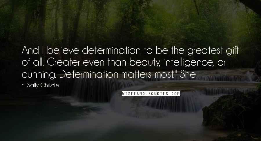 Sally Christie Quotes: And I believe determination to be the greatest gift of all. Greater even than beauty, intelligence, or cunning. Determination matters most." She