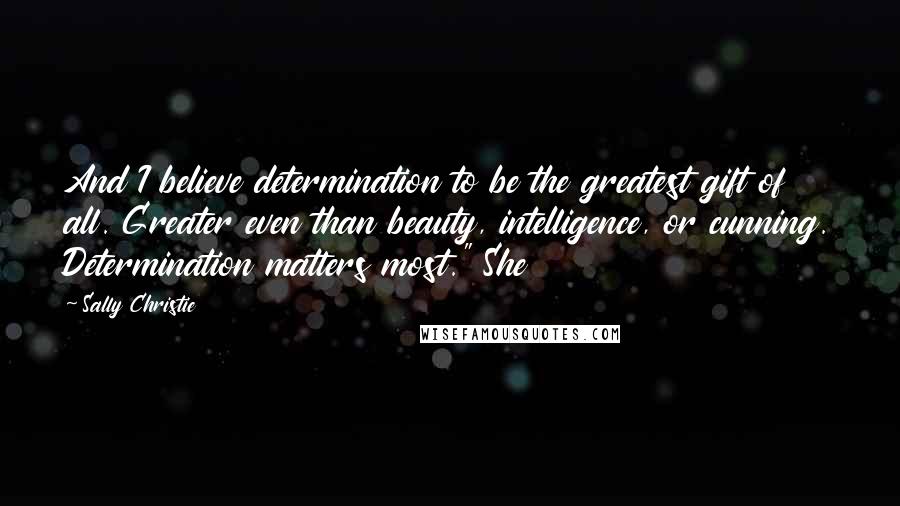 Sally Christie Quotes: And I believe determination to be the greatest gift of all. Greater even than beauty, intelligence, or cunning. Determination matters most." She