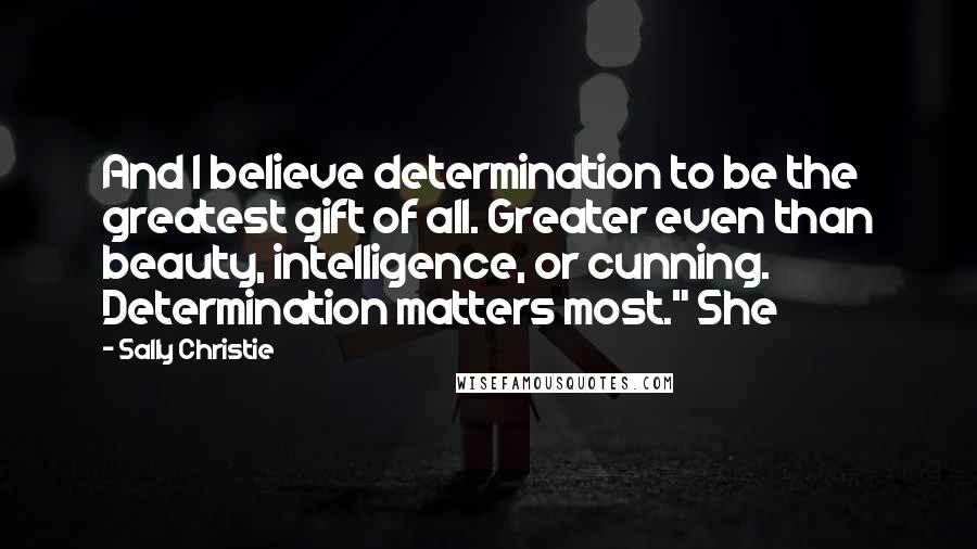 Sally Christie Quotes: And I believe determination to be the greatest gift of all. Greater even than beauty, intelligence, or cunning. Determination matters most." She