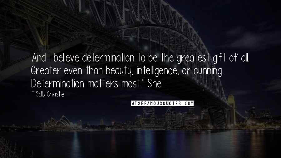 Sally Christie Quotes: And I believe determination to be the greatest gift of all. Greater even than beauty, intelligence, or cunning. Determination matters most." She