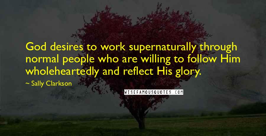 Sally Clarkson Quotes: God desires to work supernaturally through normal people who are willing to follow Him wholeheartedly and reflect His glory.