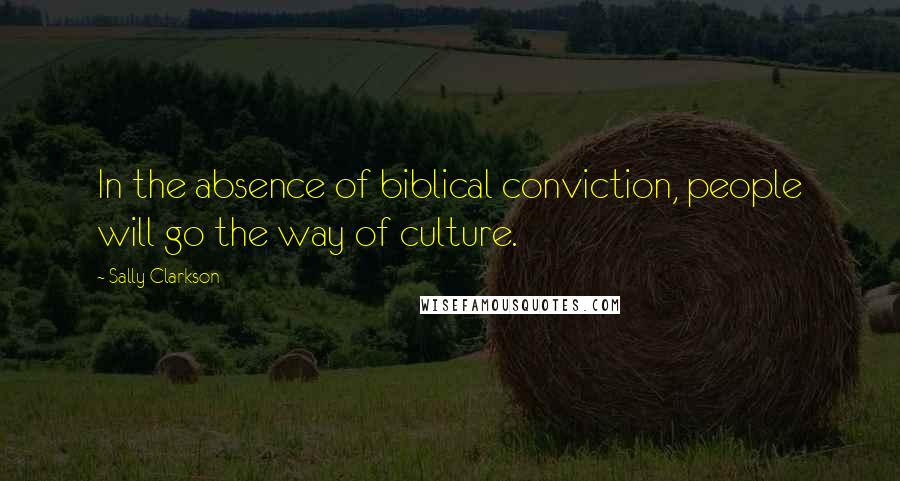 Sally Clarkson Quotes: In the absence of biblical conviction, people will go the way of culture.