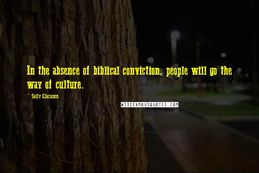 Sally Clarkson Quotes: In the absence of biblical conviction, people will go the way of culture.