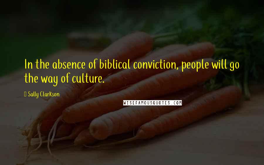 Sally Clarkson Quotes: In the absence of biblical conviction, people will go the way of culture.