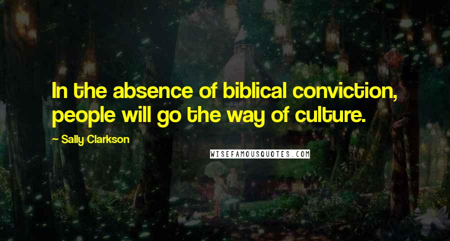 Sally Clarkson Quotes: In the absence of biblical conviction, people will go the way of culture.