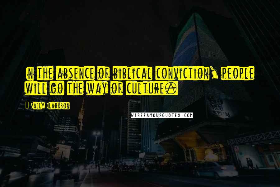 Sally Clarkson Quotes: In the absence of biblical conviction, people will go the way of culture.