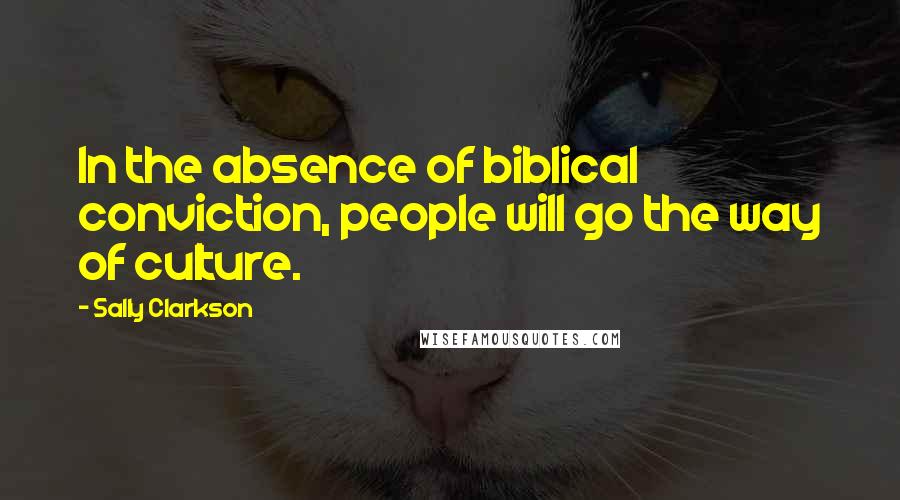 Sally Clarkson Quotes: In the absence of biblical conviction, people will go the way of culture.