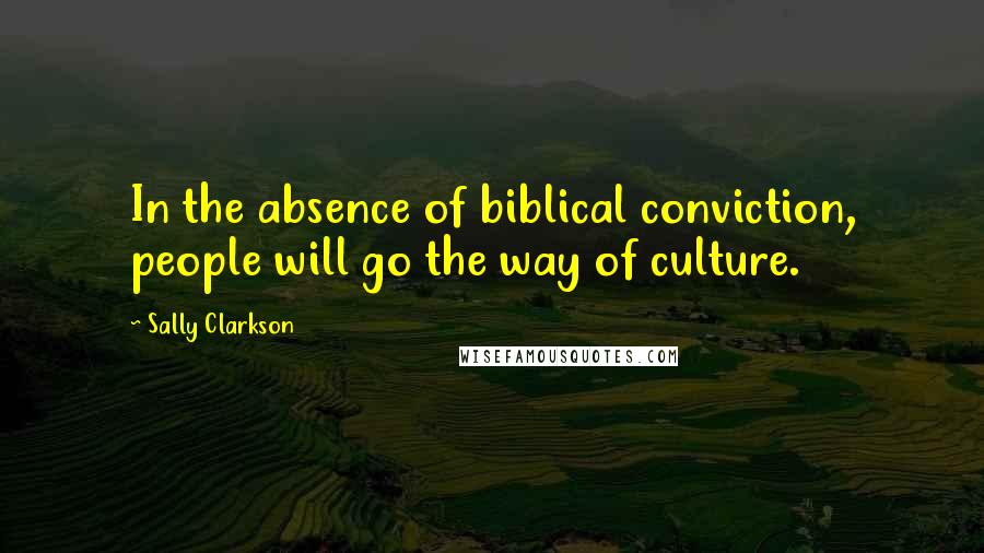 Sally Clarkson Quotes: In the absence of biblical conviction, people will go the way of culture.