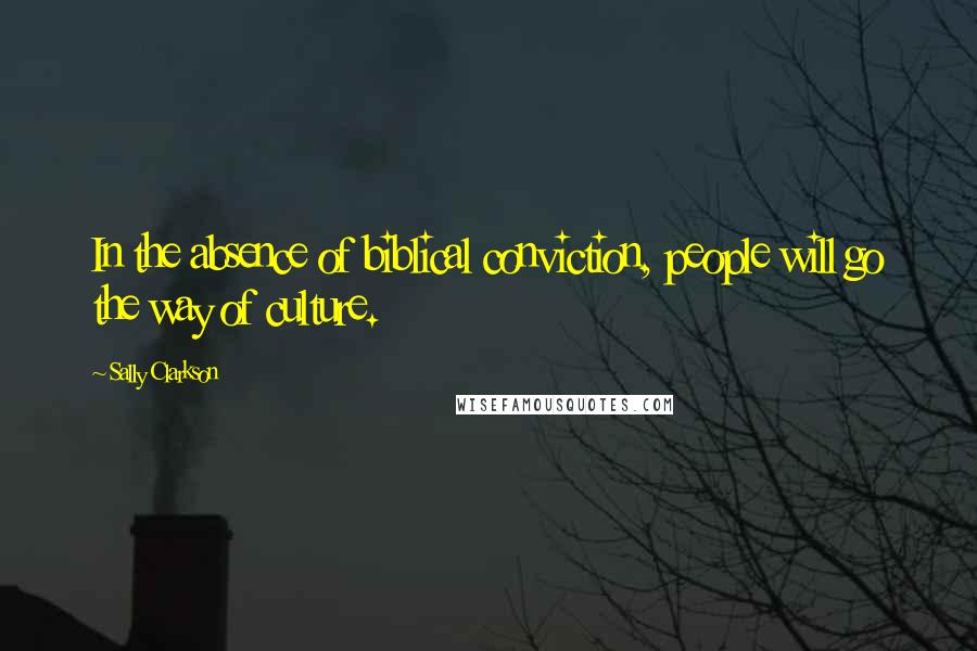 Sally Clarkson Quotes: In the absence of biblical conviction, people will go the way of culture.