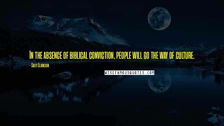 Sally Clarkson Quotes: In the absence of biblical conviction, people will go the way of culture.