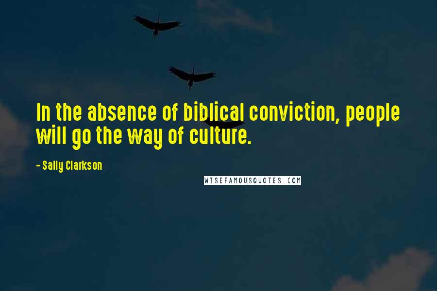 Sally Clarkson Quotes: In the absence of biblical conviction, people will go the way of culture.