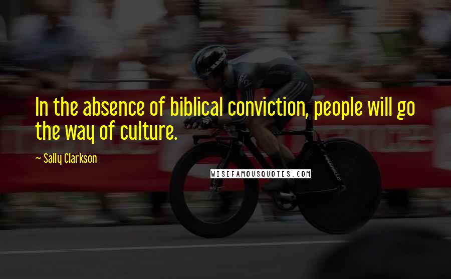 Sally Clarkson Quotes: In the absence of biblical conviction, people will go the way of culture.