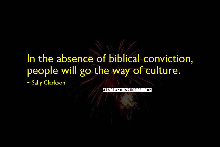 Sally Clarkson Quotes: In the absence of biblical conviction, people will go the way of culture.