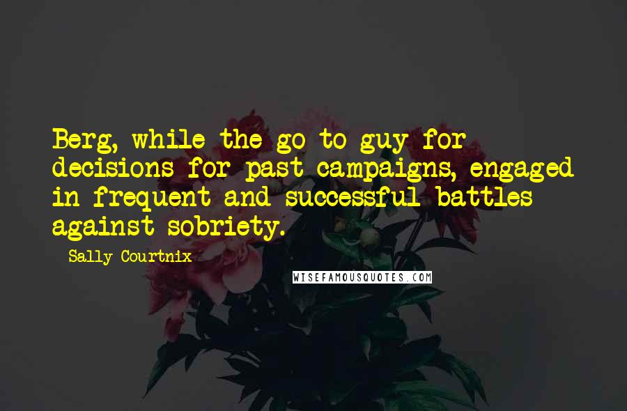 Sally Courtnix Quotes: Berg, while the go-to guy for decisions for past campaigns, engaged in frequent and successful battles against sobriety.