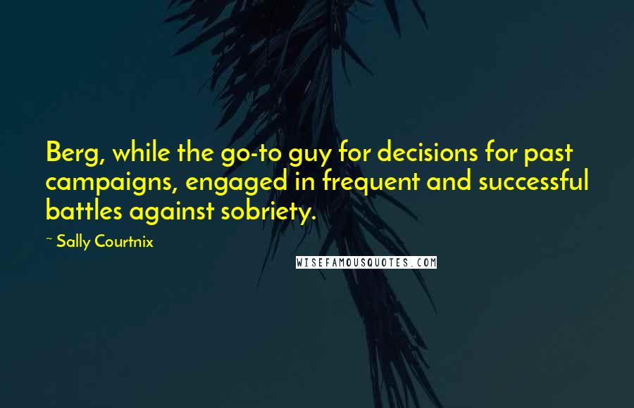 Sally Courtnix Quotes: Berg, while the go-to guy for decisions for past campaigns, engaged in frequent and successful battles against sobriety.