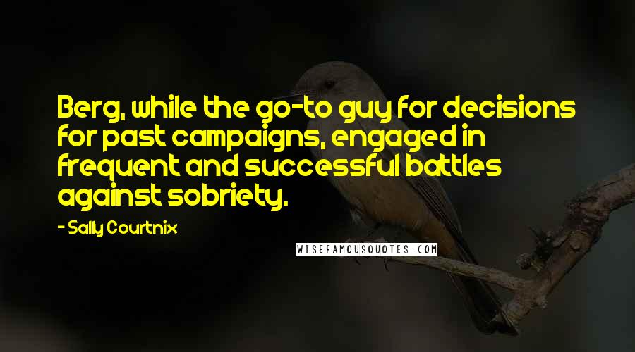 Sally Courtnix Quotes: Berg, while the go-to guy for decisions for past campaigns, engaged in frequent and successful battles against sobriety.