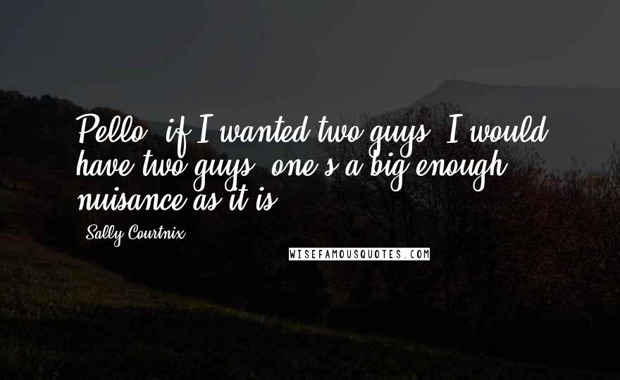 Sally Courtnix Quotes: Pello, if I wanted two guys, I would have two guys, one's a big enough nuisance as it is.