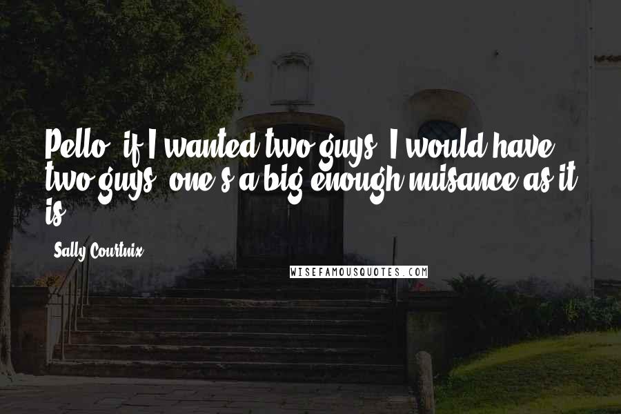 Sally Courtnix Quotes: Pello, if I wanted two guys, I would have two guys, one's a big enough nuisance as it is.