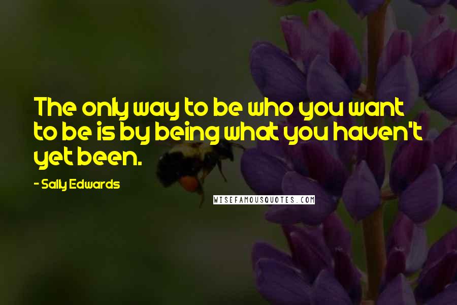 Sally Edwards Quotes: The only way to be who you want to be is by being what you haven't yet been.