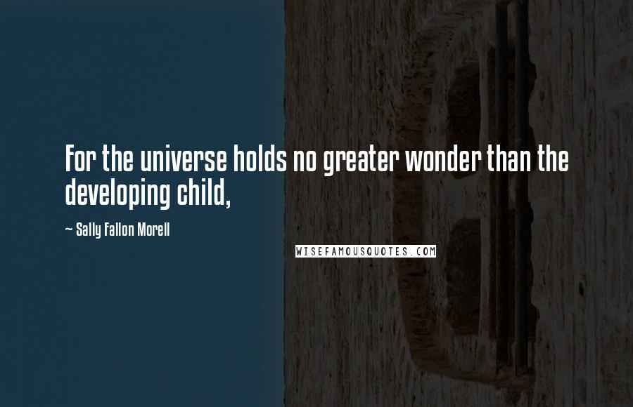 Sally Fallon Morell Quotes: For the universe holds no greater wonder than the developing child,