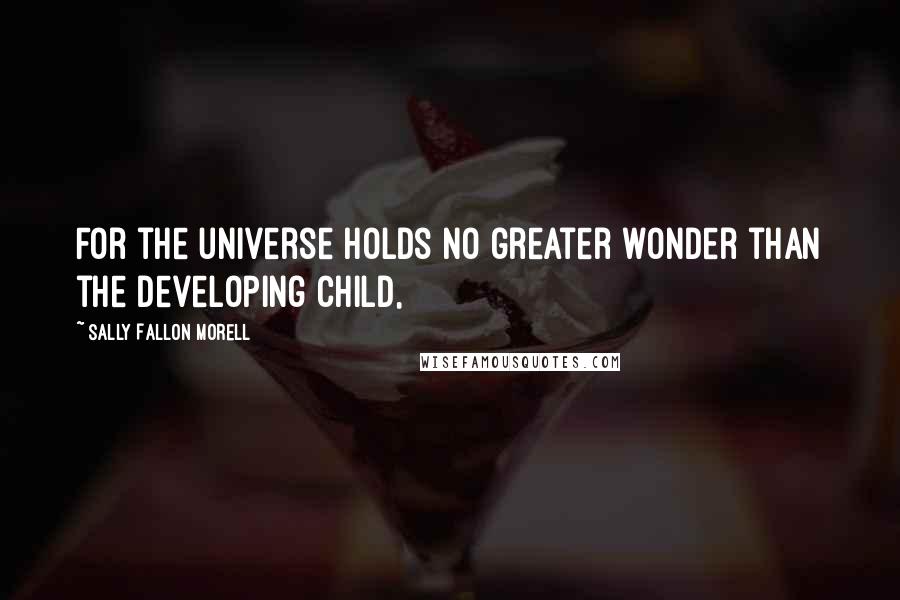 Sally Fallon Morell Quotes: For the universe holds no greater wonder than the developing child,