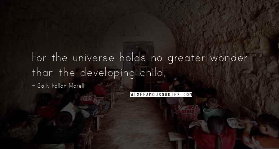 Sally Fallon Morell Quotes: For the universe holds no greater wonder than the developing child,
