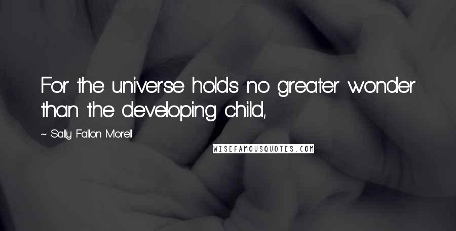 Sally Fallon Morell Quotes: For the universe holds no greater wonder than the developing child,