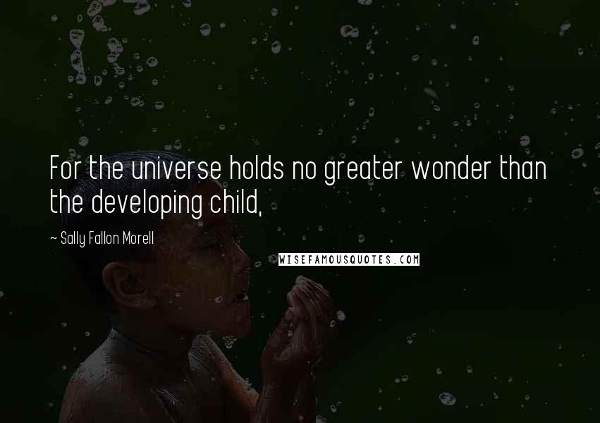 Sally Fallon Morell Quotes: For the universe holds no greater wonder than the developing child,
