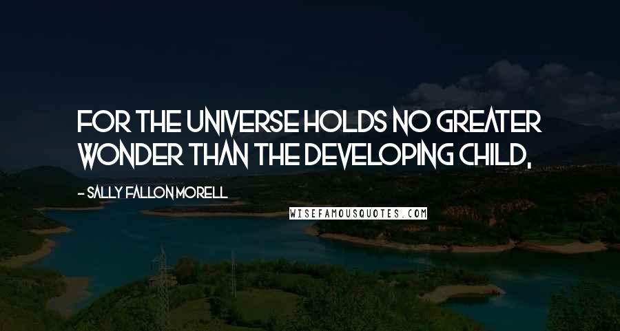 Sally Fallon Morell Quotes: For the universe holds no greater wonder than the developing child,