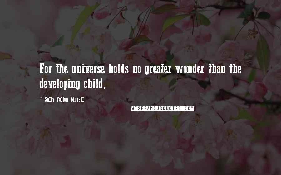 Sally Fallon Morell Quotes: For the universe holds no greater wonder than the developing child,