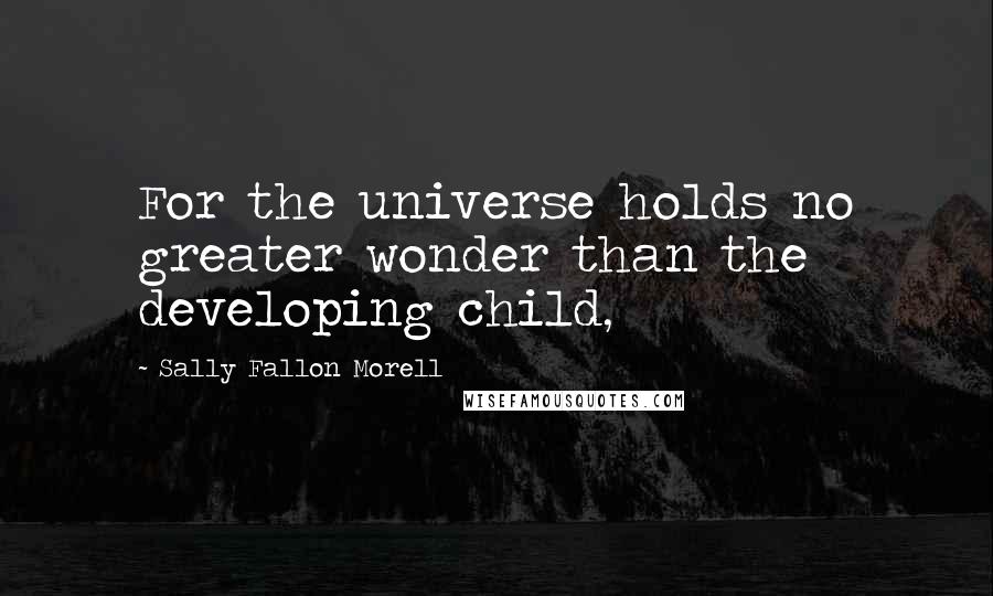 Sally Fallon Morell Quotes: For the universe holds no greater wonder than the developing child,