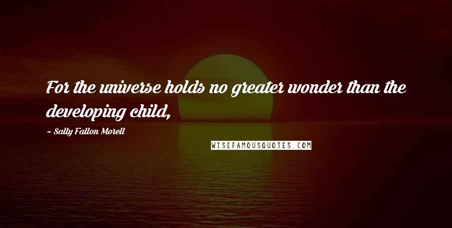 Sally Fallon Morell Quotes: For the universe holds no greater wonder than the developing child,