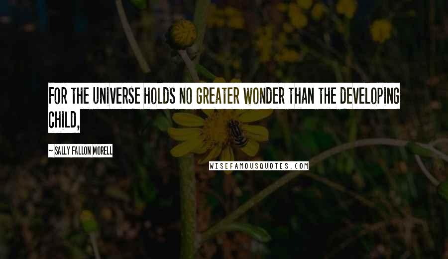 Sally Fallon Morell Quotes: For the universe holds no greater wonder than the developing child,