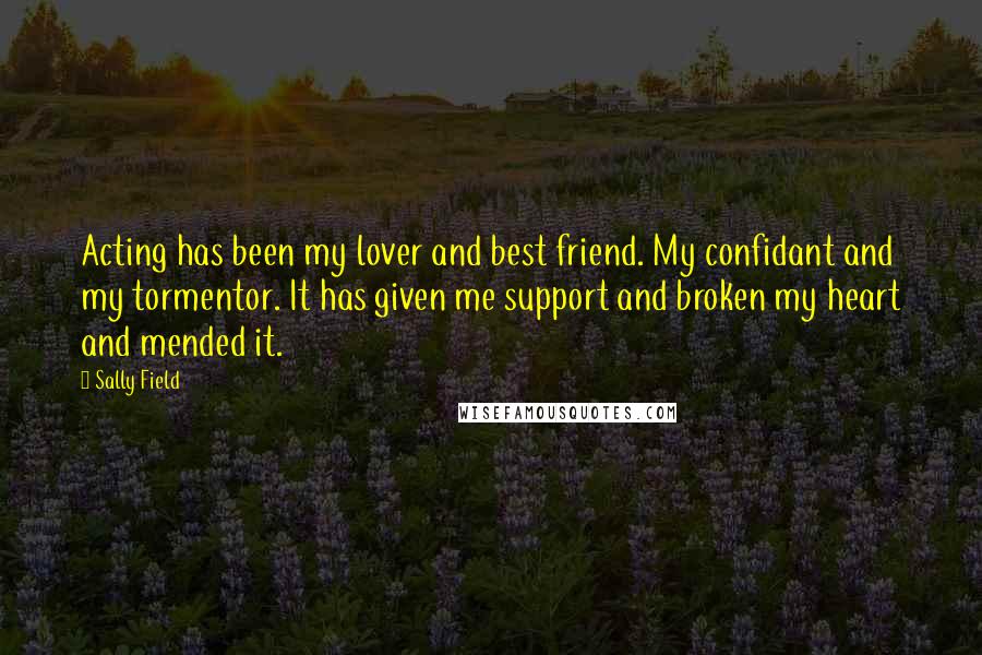 Sally Field Quotes: Acting has been my lover and best friend. My confidant and my tormentor. It has given me support and broken my heart and mended it.