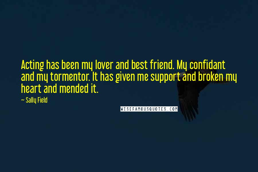 Sally Field Quotes: Acting has been my lover and best friend. My confidant and my tormentor. It has given me support and broken my heart and mended it.