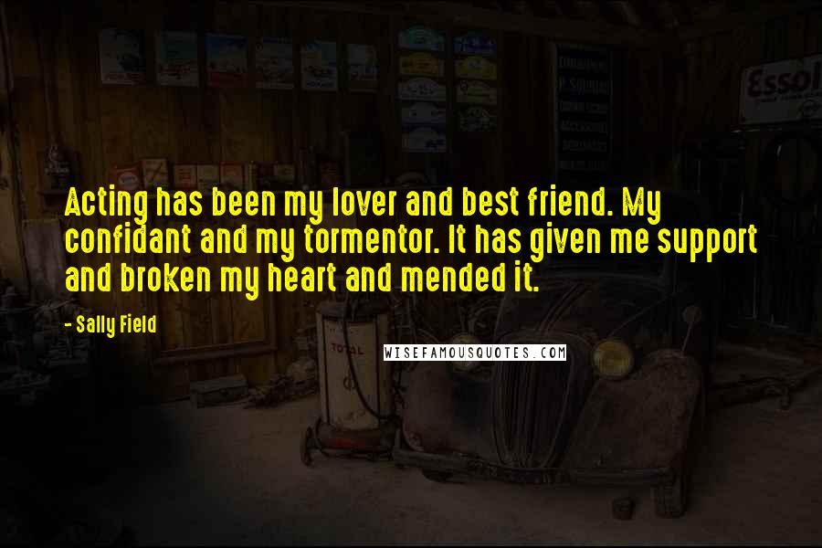 Sally Field Quotes: Acting has been my lover and best friend. My confidant and my tormentor. It has given me support and broken my heart and mended it.