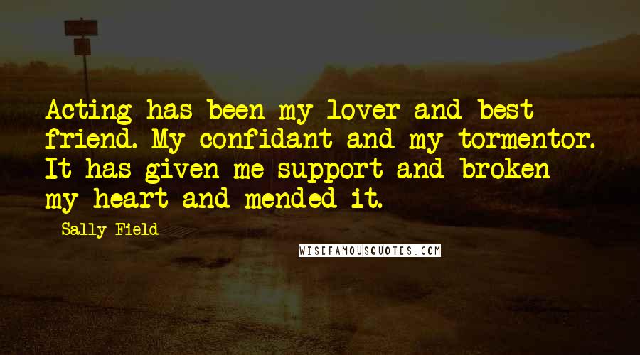 Sally Field Quotes: Acting has been my lover and best friend. My confidant and my tormentor. It has given me support and broken my heart and mended it.