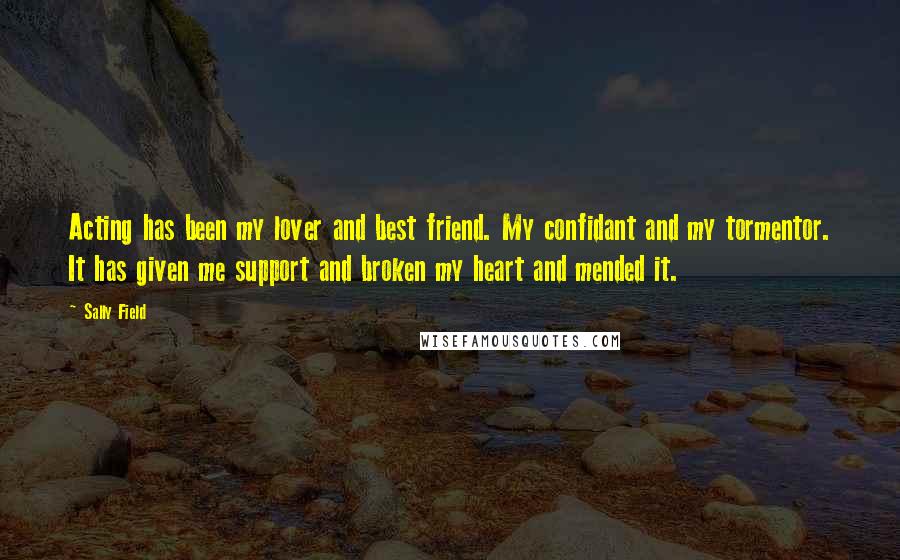 Sally Field Quotes: Acting has been my lover and best friend. My confidant and my tormentor. It has given me support and broken my heart and mended it.
