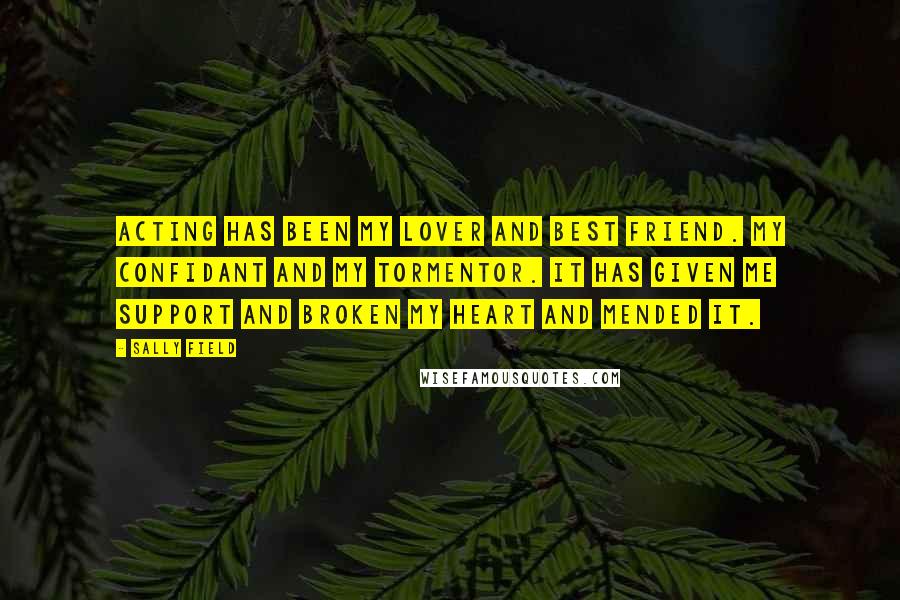 Sally Field Quotes: Acting has been my lover and best friend. My confidant and my tormentor. It has given me support and broken my heart and mended it.