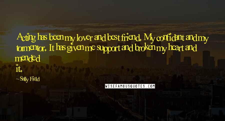 Sally Field Quotes: Acting has been my lover and best friend. My confidant and my tormentor. It has given me support and broken my heart and mended it.