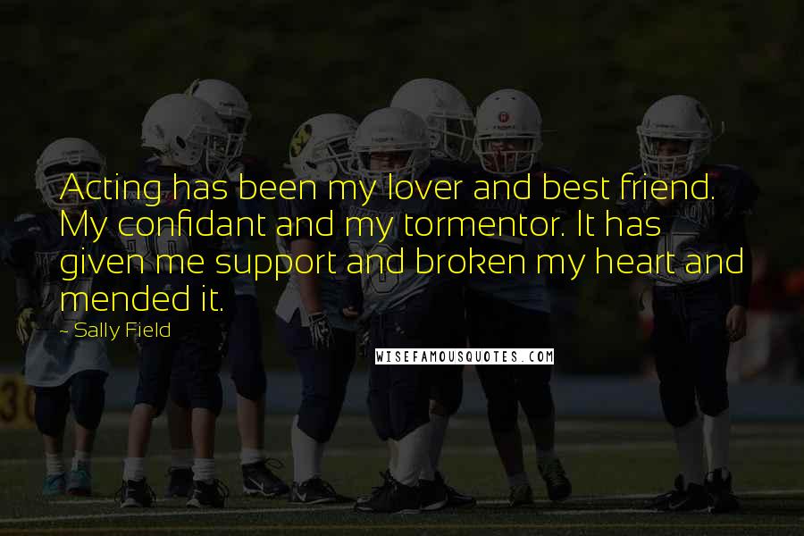Sally Field Quotes: Acting has been my lover and best friend. My confidant and my tormentor. It has given me support and broken my heart and mended it.