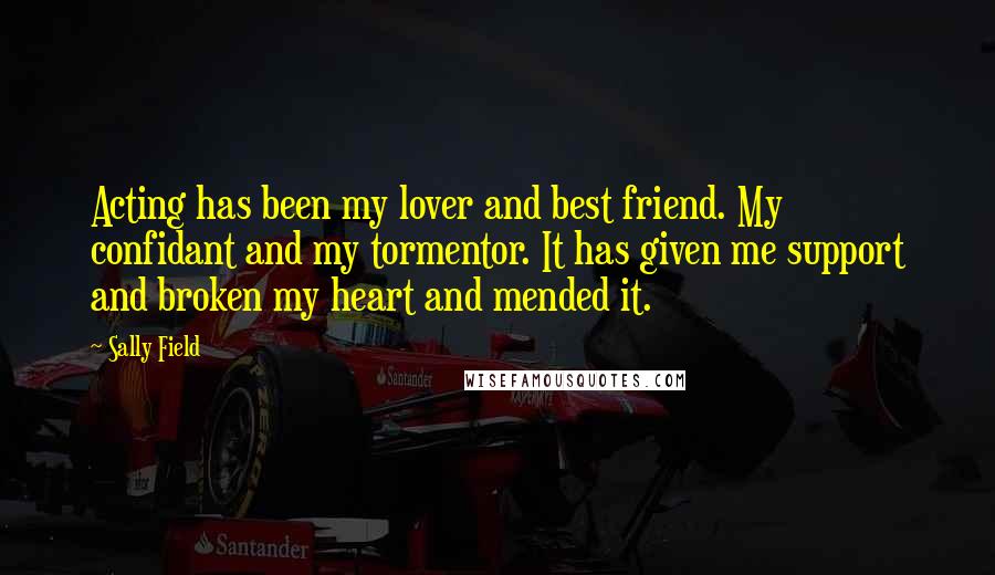 Sally Field Quotes: Acting has been my lover and best friend. My confidant and my tormentor. It has given me support and broken my heart and mended it.