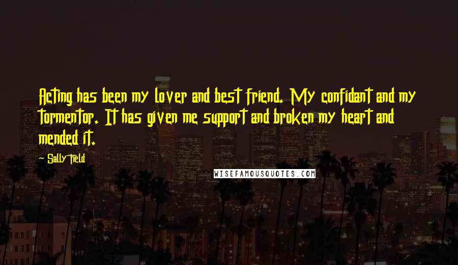 Sally Field Quotes: Acting has been my lover and best friend. My confidant and my tormentor. It has given me support and broken my heart and mended it.