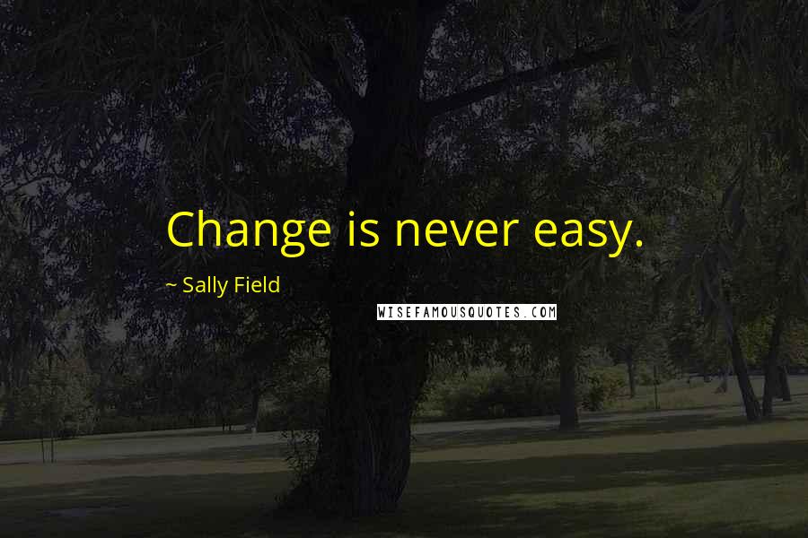 Sally Field Quotes: Change is never easy.