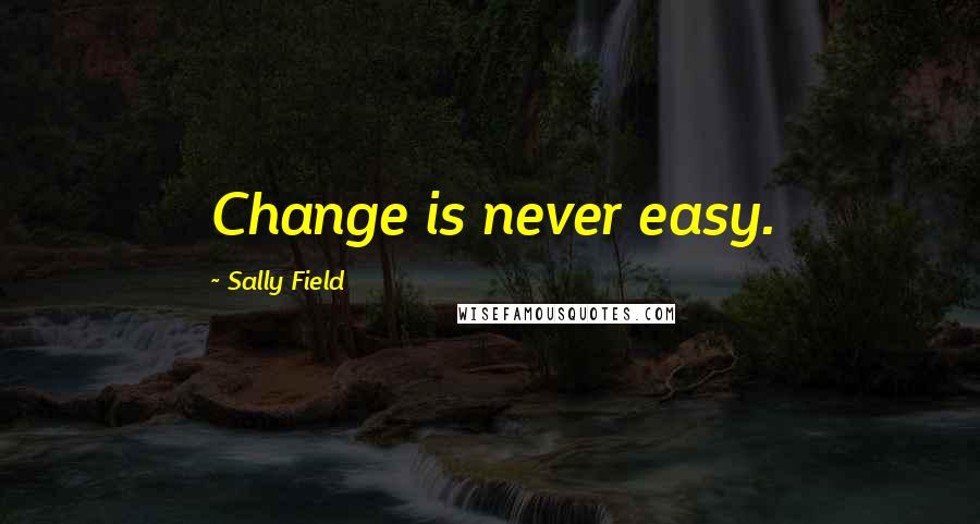 Sally Field Quotes: Change is never easy.