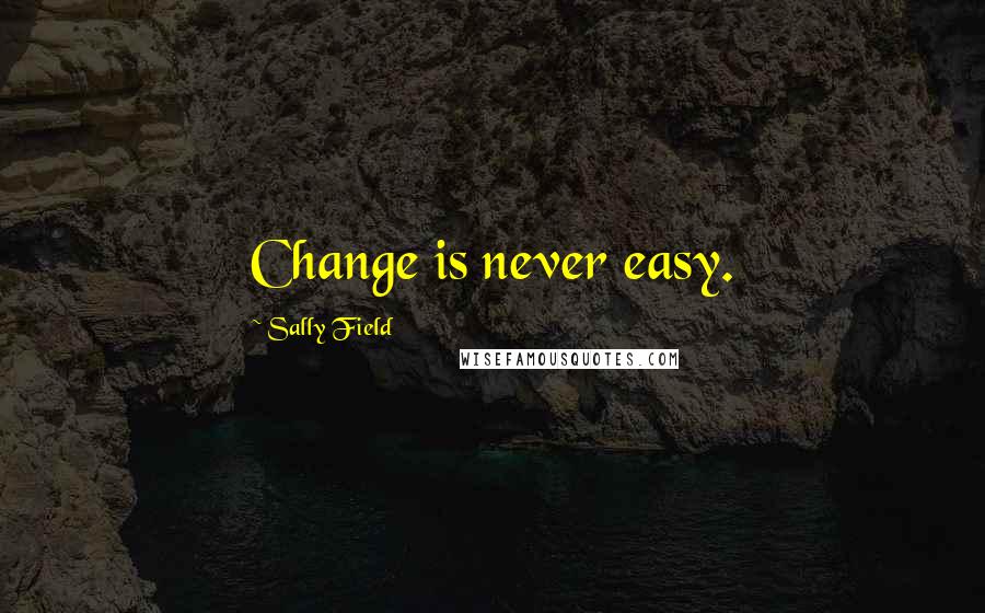 Sally Field Quotes: Change is never easy.